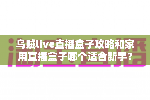 乌贼live直播盒子攻略和家用直播盒子哪个适合新手?零基础入门必看指南 乌贼live直播盒子攻略和家用直播盒子哪个适合新手?零基础入门必看指南