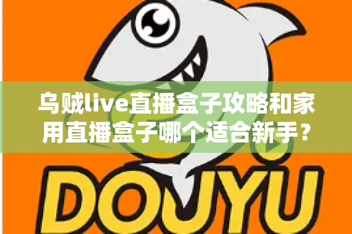 乌贼live直播盒子攻略和家用直播盒子哪个适合新手？零基础入门必看指南