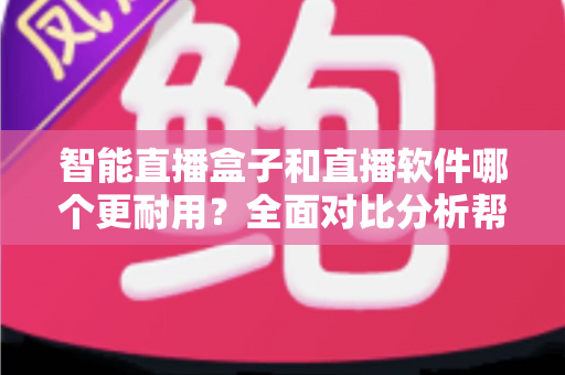 智能直播盒子和直播软件哪个更耐用？全面对比分析帮你做出明智选择