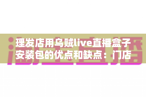 理发店用乌贼live直播盒子安装包的优点和缺点:门店直播引流利器全解析 理发店用乌贼live直播盒子安装包的优点和缺点:门店直播引流利器全解析