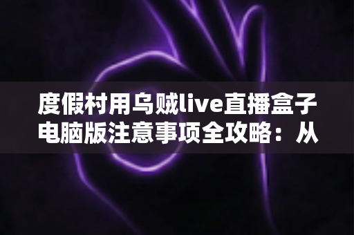 度假村用乌贼live直播盒子电脑版注意事项全攻略:从设备安装到合规运营的实操指南 度假村用乌贼live直播盒子电脑版注意事项全攻略:从设备安装到合规运营的实操指南