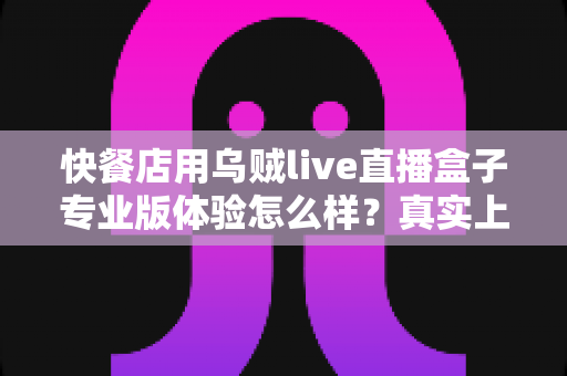 快餐店用乌贼live直播盒子专业版体验怎么样?真实上手感受与门店价值全解析 快餐店用乌贼live直播盒子专业版体验怎么样?真实上手感受与门店价值全解析