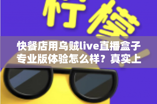 快餐店用乌贼live直播盒子专业版体验怎么样？真实上手感受与门店价值全解析