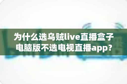 为什么选乌贼live直播盒子电脑版不选电视直播app?一文看懂两者核心差异与选择逻辑 为什么选乌贼live直播盒子电脑版不选电视直播app?一文看懂两者核心差异与选择逻辑
