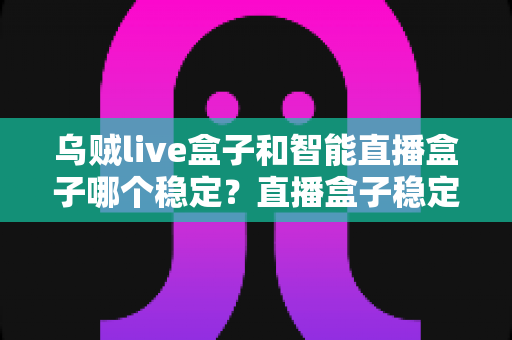 乌贼live盒子和智能直播盒子哪个稳定?直播盒子稳定性全面对比与选购指南 乌贼live盒子和智能直播盒子哪个稳定?直播盒子稳定性全面对比与选购指南