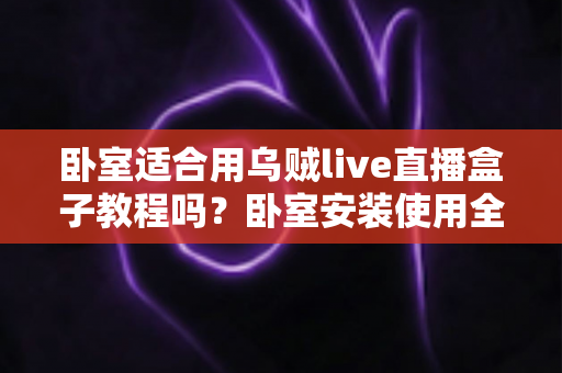 卧室适合用乌贼live直播盒子教程吗?卧室安装使用全攻略与健康观看指南 卧室适合用乌贼live直播盒子教程吗?卧室安装使用全攻略与健康观看指南