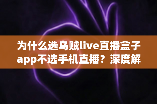 为什么选乌贼live直播盒子app不选手机直播？深度解析专业直播设备的五大核心优势