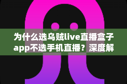 为什么选乌贼live直播盒子app不选手机直播？深度解析专业直播设备的五大核心优势