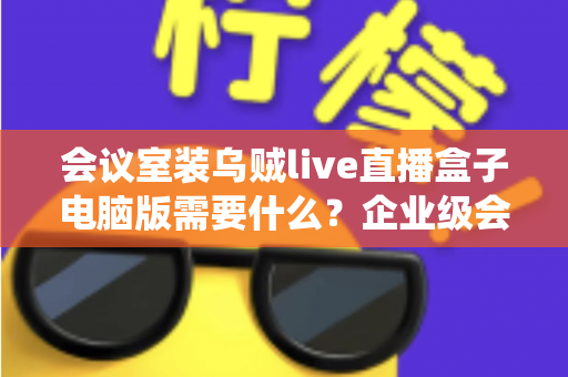 会议室装乌贼live直播盒子电脑版需要什么？企业级会议室直播系统搭建全攻略