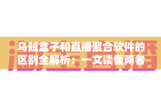 乌贼盒子和直播聚合软件的区别全解析:一文读懂两者差异,选对追剧看播工具不踩坑 乌贼盒子和直播聚合软件的区别全解析:一文读懂两者差异,选对追剧看播工具不踩坑