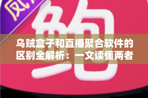 乌贼盒子和直播聚合软件的区别全解析：一文读懂两者差异，选对追剧看播工具不踩坑