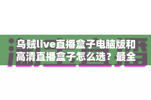 乌贼live直播盒子电脑版和高清直播盒子怎么选?最全对比攻略帮你找到最适合的直播观看方案 乌贼live直播盒子电脑版和高清直播盒子怎么选?最全对比攻略帮你找到最适合的直播观看方案