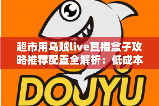 超市用乌贼live直播盒子攻略推荐配置全解析:低成本搭建高转化门店直播间的实战指南 超市用乌贼live直播盒子攻略推荐配置全解析:低成本搭建高转化门店直播间的实战指南