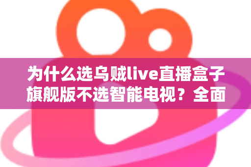 为什么选乌贼live直播盒子旗舰版不选智能电视？全面对比解析与选购攻略