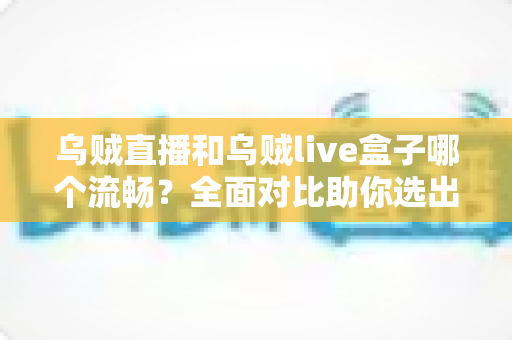 乌贼直播和乌贼live盒子哪个流畅？全面对比助你选出最顺滑的观看体验