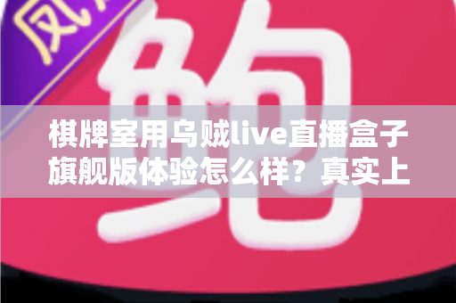 棋牌室用乌贼live直播盒子旗舰版体验怎么样?真实上手感受与全方位深度评测解析 棋牌室用乌贼live直播盒子旗舰版体验怎么样?真实上手感受与全方位深度评测解析