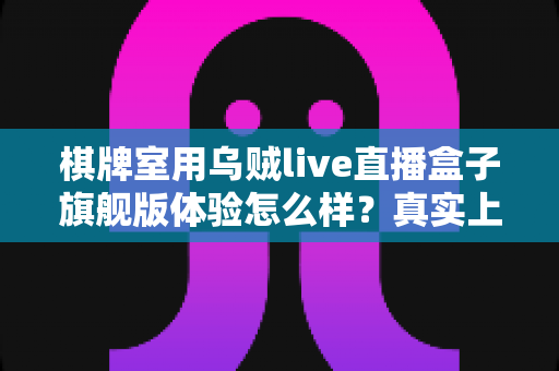 棋牌室用乌贼live直播盒子旗舰版体验怎么样?真实上手感受与全方位深度评测解析 棋牌室用乌贼live直播盒子旗舰版体验怎么样?真实上手感受与全方位深度评测解析
