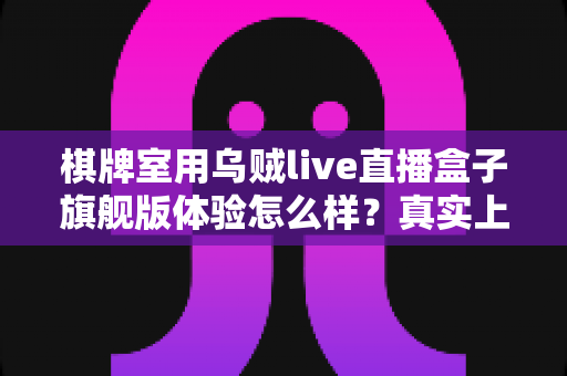棋牌室用乌贼live直播盒子旗舰版体验怎么样?真实上手感受与全方位深度评测解析 棋牌室用乌贼live直播盒子旗舰版体验怎么样?真实上手感受与全方位深度评测解析
