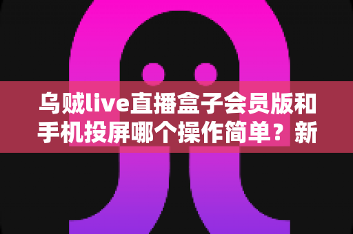 乌贼live直播盒子会员版和手机投屏哪个操作简单？新手主播必看的零基础开播指南