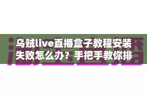 乌贼live直播盒子教程安装失败怎么办?手把手教你排查原因并一次装好 乌贼live直播盒子教程安装失败怎么办?手把手教你排查原因并一次装好