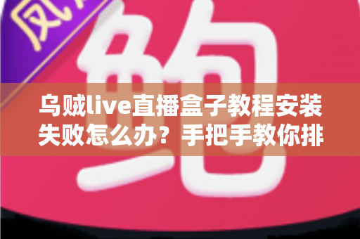 乌贼live直播盒子教程安装失败怎么办?手把手教你排查原因并一次装好 乌贼live直播盒子教程安装失败怎么办?手把手教你排查原因并一次装好