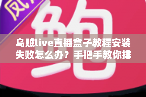 乌贼live直播盒子教程安装失败怎么办？手把手教你排查原因并一次装好