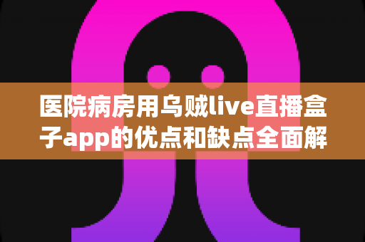 医院病房用乌贼live直播盒子app的优点和缺点全面解析:住院生活更安心便捷的智能娱乐新选择 医院病房用乌贼live直播盒子app的优点和缺点全面解析:住院生活更安心便捷的智能娱乐新选择