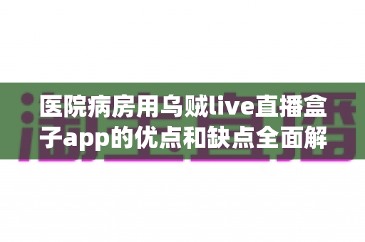 医院病房用乌贼live直播盒子app的优点和缺点全面解析:住院生活更安心便捷的智能娱乐新选择 医院病房用乌贼live直播盒子app的优点和缺点全面解析:住院生活更安心便捷的智能娱乐新选择
