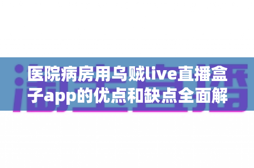 医院病房用乌贼live直播盒子app的优点和缺点全面解析：住院生活更安心便捷的智能娱乐新选择
