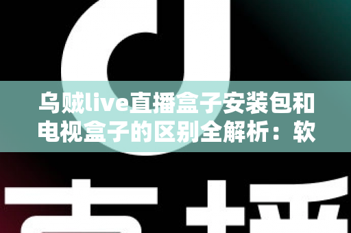 乌贼live直播盒子安装包和电视盒子的区别全解析:软件与硬件方案如何选,一文看懂 乌贼live直播盒子安装包和电视盒子的区别全解析:软件与硬件方案如何选,一文看懂