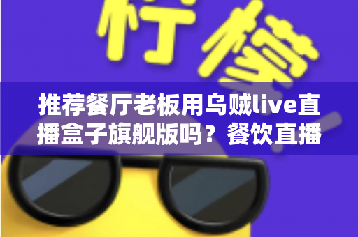 推荐餐厅老板用乌贼live直播盒子旗舰版吗?餐饮直播引流选型全解析 推荐餐厅老板用乌贼live直播盒子旗舰版吗?餐饮直播引流选型全解析