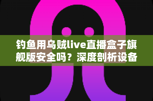 钓鱼用乌贼live直播盒子旗舰版安全吗?深度剖析设备安全性、选购要点与正确使用指南 钓鱼用乌贼live直播盒子旗舰版安全吗?深度剖析设备安全性、选购要点与正确使用指南