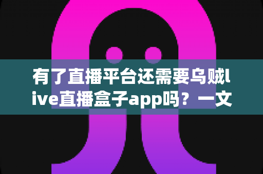 有了直播平台还需要乌贼live直播盒子app吗?一文看懂直播聚合工具的真实价值与使用建议 有了直播平台还需要乌贼live直播盒子app吗?一文看懂直播聚合工具的真实价值与使用建议