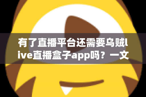 有了直播平台还需要乌贼live直播盒子app吗？一文看懂直播聚合工具的真实价值与使用建议