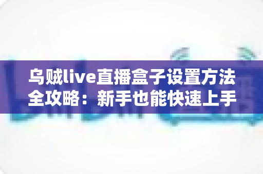 乌贼live直播盒子设置方法全攻略:新手也能快速上手的完整教程 乌贼live直播盒子设置方法全攻略:新手也能快速上手的完整教程