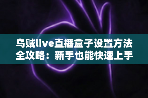 乌贼live直播盒子设置方法全攻略:新手也能快速上手的完整教程 乌贼live直播盒子设置方法全攻略:新手也能快速上手的完整教程