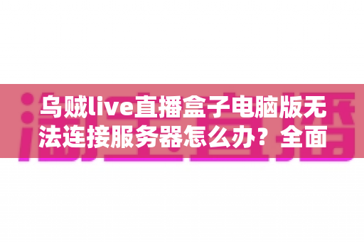 乌贼live直播盒子电脑版无法连接服务器怎么办?全面解决方案与实用指南 乌贼live直播盒子电脑版无法连接服务器怎么办?全面解决方案与实用指南