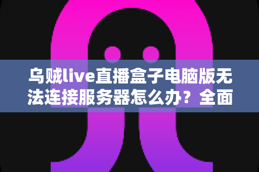 乌贼live直播盒子电脑版无法连接服务器怎么办?全面解决方案与实用指南 乌贼live直播盒子电脑版无法连接服务器怎么办?全面解决方案与实用指南