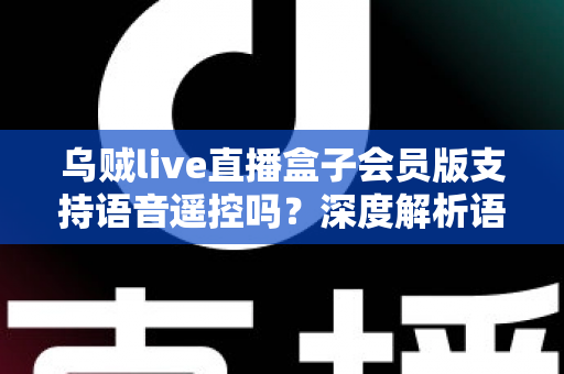 乌贼live直播盒子会员版支持语音遥控吗?深度解析语音遥控功能与使用体验 乌贼live直播盒子会员版支持语音遥控吗?深度解析语音遥控功能与使用体验