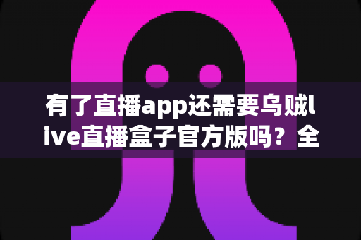 有了直播app还需要乌贼live直播盒子官方版吗?全面解析直播设备搭配方案,帮你做出明智选择 有了直播app还需要乌贼live直播盒子官方版吗?全面解析直播设备搭配方案,帮你做出明智选择