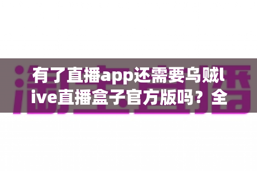 有了直播app还需要乌贼live直播盒子官方版吗？全面解析直播设备搭配方案，帮你做出明智选择