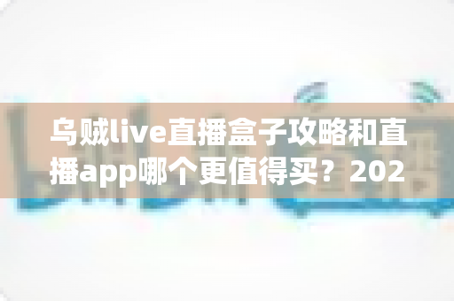 乌贼live直播盒子攻略和直播app哪个更值得买?2025年最全选购指南深度解析 乌贼live直播盒子攻略和直播app哪个更值得买?2025年最全选购指南深度解析