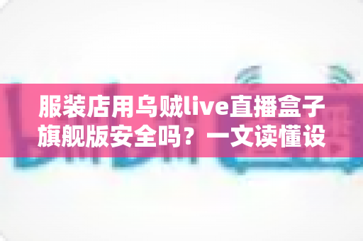 服装店用乌贼live直播盒子旗舰版安全吗?一文读懂设备安全与使用指南 服装店用乌贼live直播盒子旗舰版安全吗?一文读懂设备安全与使用指南