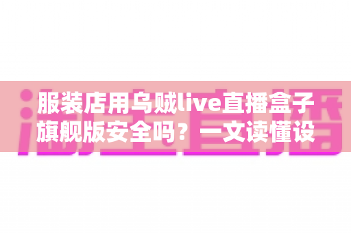 服装店用乌贼live直播盒子旗舰版安全吗?一文读懂设备安全与使用指南 服装店用乌贼live直播盒子旗舰版安全吗?一文读懂设备安全与使用指南