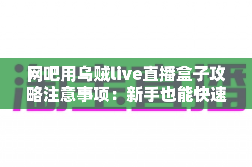 网吧用乌贼live直播盒子攻略注意事项:新手也能快速上手的完整实战指南 网吧用乌贼live直播盒子攻略注意事项:新手也能快速上手的完整实战指南