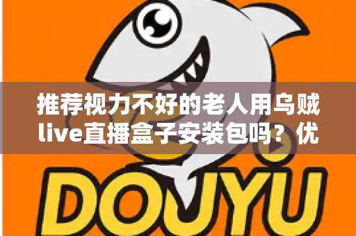 推荐视力不好的老人用乌贼live直播盒子安装包吗？优缺点、风险与适老化设置一文说清