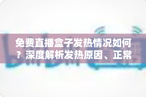 免费直播盒子发热情况如何?深度解析发热原因、正常温度范围与实用散热技巧 免费直播盒子发热情况如何?深度解析发热原因、正常温度范围与实用散热技巧