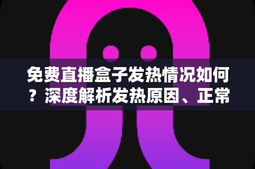 免费直播盒子发热情况如何?深度解析发热原因、正常温度范围与实用散热技巧 免费直播盒子发热情况如何?深度解析发热原因、正常温度范围与实用散热技巧