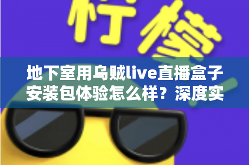 地下室用乌贼live直播盒子安装包体验怎么样?深度实测安装流程、画质表现与真实使用感受全解析 地下室用乌贼live直播盒子安装包体验怎么样?深度实测安装流程、画质表现与真实使用感受全解析