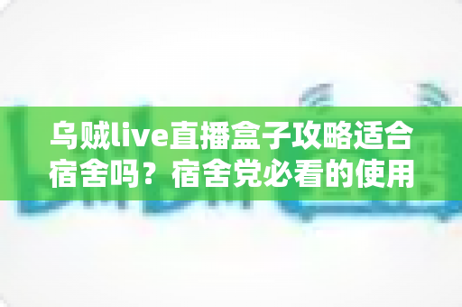 乌贼live直播盒子攻略适合宿舍吗？宿舍党必看的使用全攻略与避坑心得